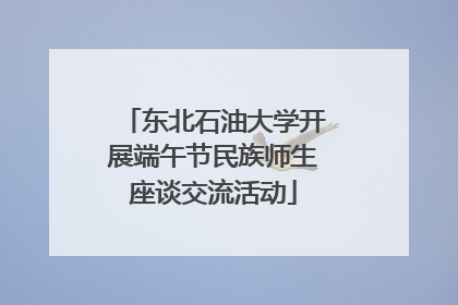 东北石油大学开展端午节民族师生座谈交流活动