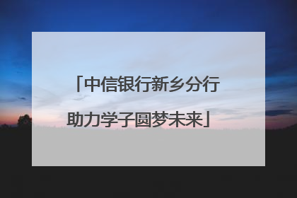 中信银行新乡分行助力学子圆梦未来