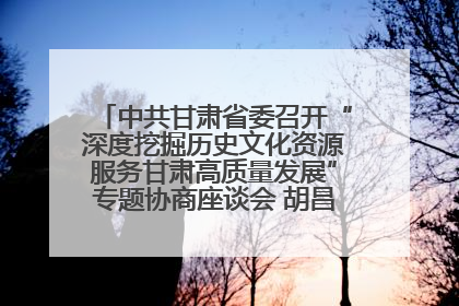 中共甘肃省委召开“深度挖掘历史文化资源服务甘肃高质量发展”专题协商座谈会 胡昌升主持并讲话