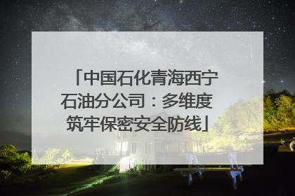 中国石化青海西宁石油分公司：多维度筑牢保密安全防线