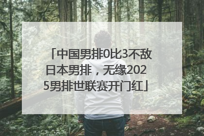 中国男排0比3不敌日本男排，无缘2025男排世联赛开门红