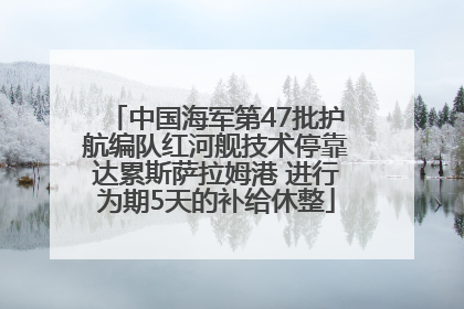 中国海军第47批护航编队红河舰技术停靠达累斯萨拉姆港 进行为期5天的补给休整