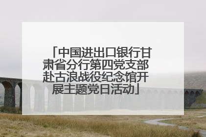 中国进出口银行甘肃省分行第四党支部赴古浪战役纪念馆开展主题党日活动