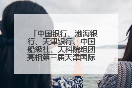 中国银行、渤海银行、天津银行、中国船级社、天科院组团亮相第三届天津国际航运展 输出航运服务“中国方案”