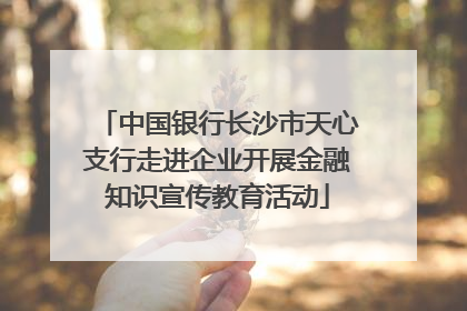 中国银行长沙市天心支行走进企业开展金融知识宣传教育活动