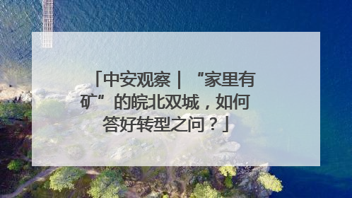 中安观察｜“家里有矿”的皖北双城，如何答好转型之问？