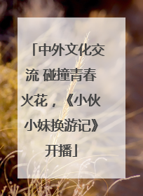 中外文化交流 碰撞青春火花，《小伙小妹换游记》开播