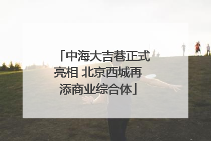 中海大吉巷正式亮相 北京西城再添商业综合体