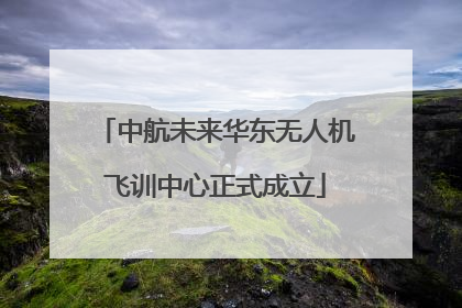 中航未来华东无人机飞训中心正式成立
