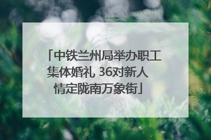 中铁兰州局举办职工集体婚礼 36对新人情定陇南万象街
