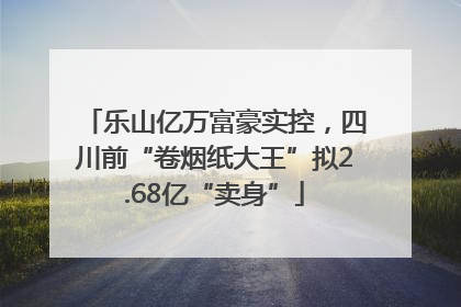 乐山亿万富豪实控，四川前“卷烟纸大王”拟2.68亿“卖身”