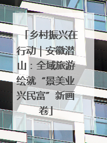 乡村振兴在行动｜安徽潜山：全域旅游绘就“景美业兴民富”新画卷