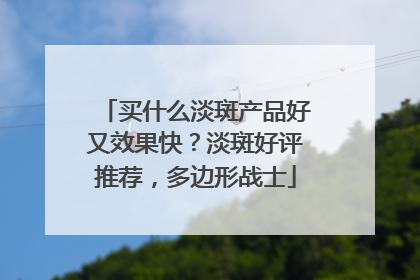 买什么淡斑产品好又效果快？淡斑好评推荐，多边形战士