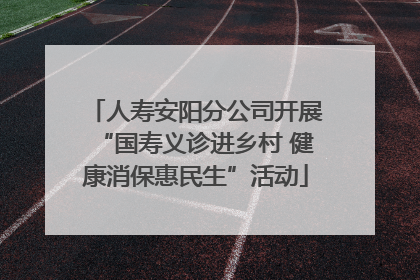 人寿安阳分公司开展“国寿义诊进乡村 健康消保惠民生”活动
