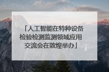 人工智能在特种设备检验检测监测领域应用交流会在敦煌举办