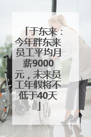 于东来：今年胖东来员工平均月薪9000元，未来员工年假将不低于40天