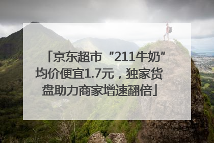 京东超市“211牛奶”均价便宜1.7元，独家货盘助力商家增速翻倍