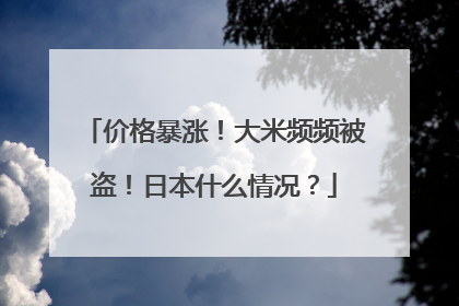 价格暴涨！大米频频被盗！日本什么情况？