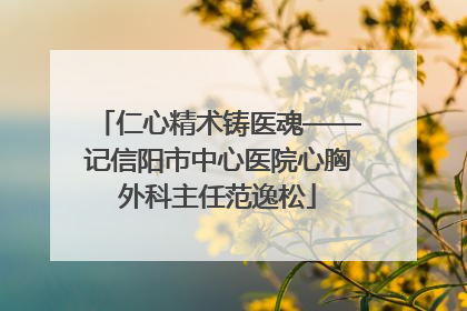 仁心精术铸医魂——记信阳市中心医院心胸外科主任范逸松