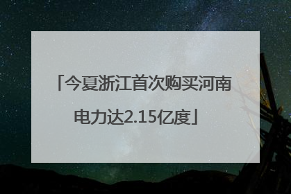 今夏浙江首次购买河南电力达2.15亿度