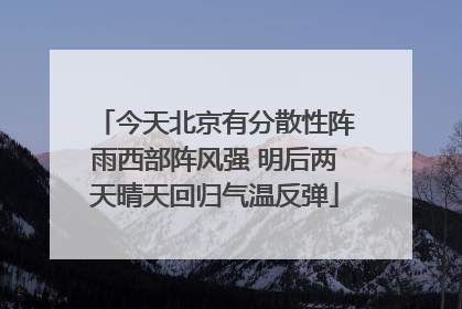 今天北京有分散性阵雨西部阵风强 明后两天晴天回归气温反弹