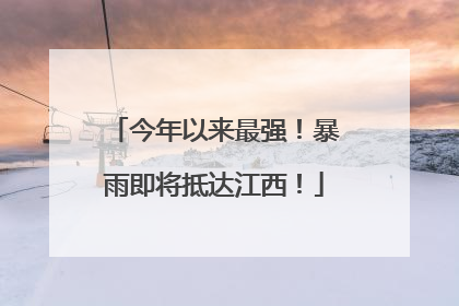 今年以来最强！暴雨即将抵达江西！