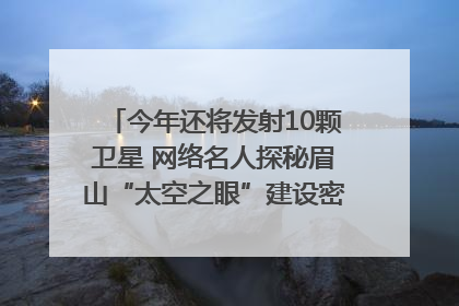 今年还将发射10颗卫星 网络名人探秘眉山“太空之眼”建设密码｜网络名人四川行