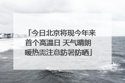今日北京将现今年来首个高温日 天气晴朗暖热需注意防暑防晒