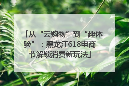 从“云购物”到“趣体验”：黑龙江618电商节解锁消费新玩法