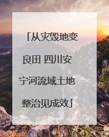从灾毁地变良田 四川安宁河流域土地整治见成效