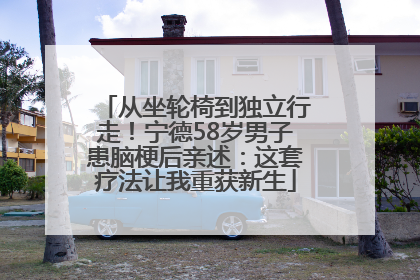 从坐轮椅到独立行走！宁德58岁男子患脑梗后亲述：这套疗法让我重获新生