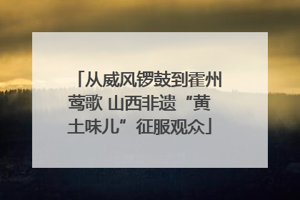 从威风锣鼓到霍州莺歌 山西非遗“黄土味儿”征服观众