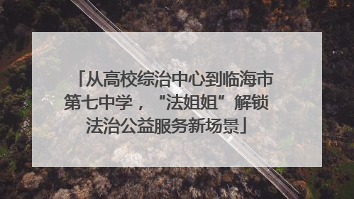 从高校综治中心到临海市第七中学，“法姐姐”解锁法治公益服务新场景