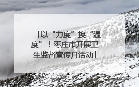 以“力度”换“温度”！枣庄市开展卫生监督宣传月活动