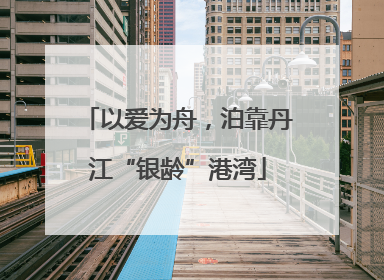 以爱为舟，泊靠丹江“银龄”港湾