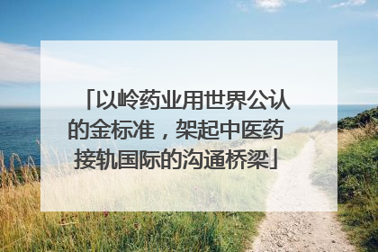 以岭药业用世界公认的金标准，架起中医药接轨国际的沟通桥梁