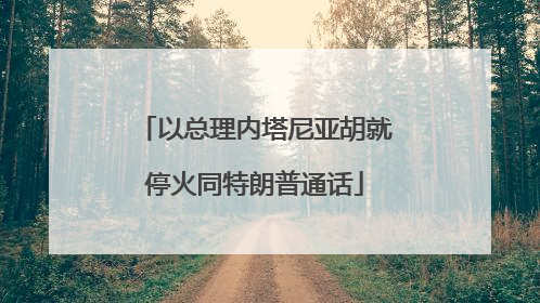 以总理内塔尼亚胡就停火同特朗普通话
