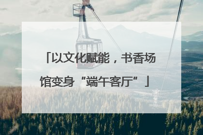 以文化赋能，书香场馆变身“端午客厅”