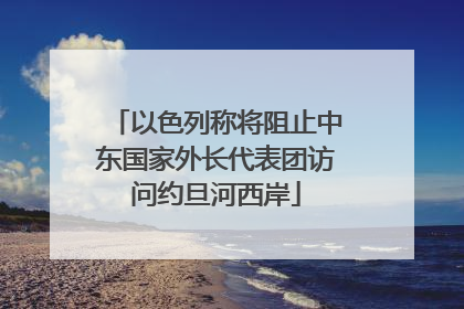 以色列称将阻止中东国家外长代表团访问约旦河西岸
