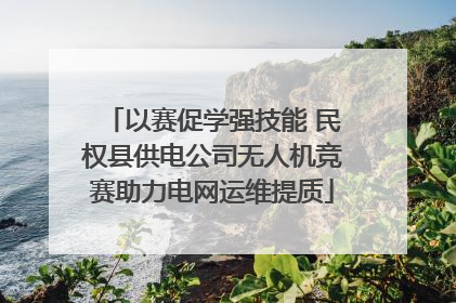 以赛促学强技能 民权县供电公司无人机竞赛助力电网运维提质