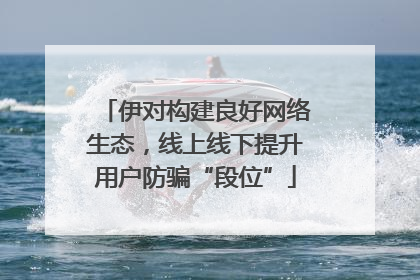 伊对构建良好网络生态，线上线下提升用户防骗“段位”