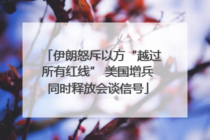 伊朗怒斥以方“越过所有红线” 美国增兵同时释放会谈信号