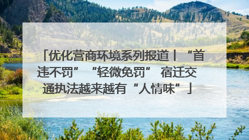 优化营商环境系列报道丨“首违不罚”“轻微免罚” 宿迁交通执法越来越有“人情味”