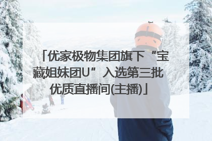 优家极物集团旗下“宝藏姐妹团U”入选第三批优质直播间(主播)