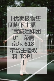优家极物集团旗下主播 “宝藏姐妹团 U” 荣膺京东 618 带货主播双料 TOP1