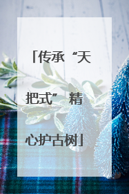 传承“天把式” 精心护古树