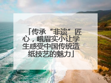 传承“非遗”匠心，峨眉实小让学生感受中国传统造纸技艺的魅力