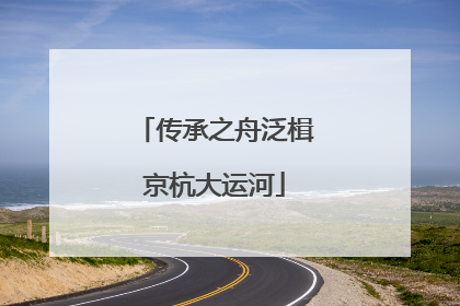 传承之舟泛楫京杭大运河