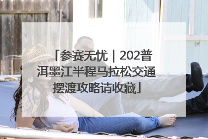 参赛无忧｜202普洱墨江半程马拉松交通摆渡攻略请收藏