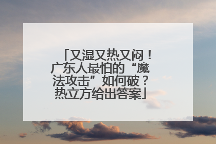 又湿又热又闷！广东人最怕的“魔法攻击”如何破？热立方给出答案